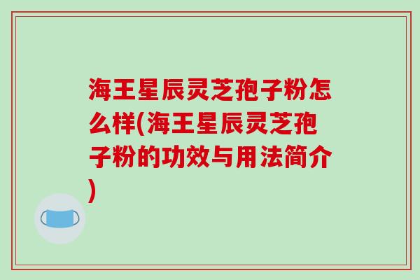 海王星辰灵芝孢子粉怎么样(海王星辰灵芝孢子粉的功效与用法简介)-第1张图片-破壁灵芝孢子粉研究指南 海王星辰灵芝孢子粉怎么样(海王星辰灵芝孢子粉的功效与用法简介)-第1张图片-破壁灵芝孢子粉研究指南