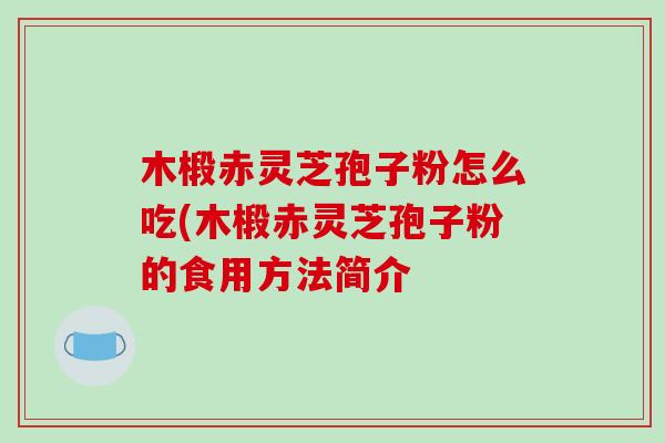 木椴赤灵芝孢子粉怎么吃(木椴赤灵芝孢子粉的食用方法简介-第1张图片-破壁灵芝孢子粉研究指南 木椴赤灵芝孢子粉怎么吃(木椴赤灵芝孢子粉的食用方法简介-第1张图片-破壁灵芝孢子粉研究指南