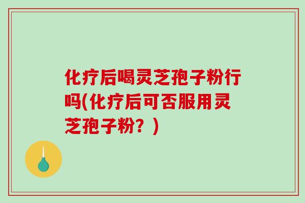 化疗后喝灵芝孢子粉行吗(化疗后可否服用灵芝孢子粉?)-第1张图片-破壁灵芝孢子粉研究指南 化疗后喝灵芝孢子粉行吗(化疗后可否服用灵芝孢子粉?)-第1张图片-破壁灵芝孢子粉研究指南