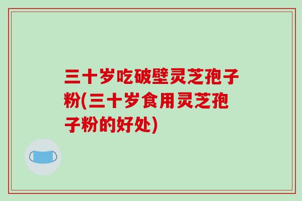 三十岁吃破壁灵芝孢子粉(三十岁食用灵芝孢子粉的好处)-第1张图片-破壁灵芝孢子粉研究指南 三十岁吃破壁灵芝孢子粉(三十岁食用灵芝孢子粉的好处)-第1张图片-破壁灵芝孢子粉研究指南