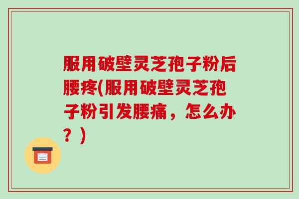 服用破壁灵芝孢子粉后腰疼(服用破壁灵芝孢子粉引发腰痛,怎么办?)-第1张图片-破壁灵芝孢子粉研究指南 服用破壁灵芝孢子粉后腰疼(服用破壁灵芝孢子粉引发腰痛,怎么办?)-第1张图片-破壁灵芝孢子粉研究指南