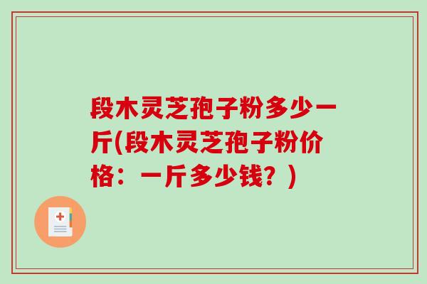 段木灵芝孢子粉多少一斤(段木灵芝孢子粉价格:一斤多少钱?)-第1张图片-破壁灵芝孢子粉研究指南 段木灵芝孢子粉多少一斤(段木灵芝孢子粉价格:一斤多少钱?)-第1张图片-破壁灵芝孢子粉研究指南