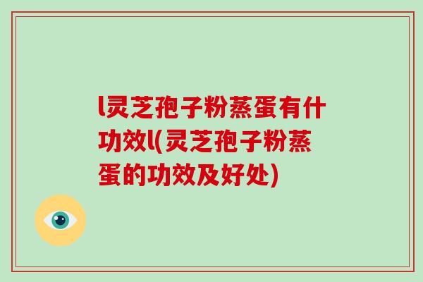 l灵芝孢子粉蒸蛋有什功效l(灵芝孢子粉蒸蛋的功效及好处)-第1张图片-破壁灵芝孢子粉研究指南 l灵芝孢子粉蒸蛋有什功效l(灵芝孢子粉蒸蛋的功效及好处)-第1张图片-破壁灵芝孢子粉研究指南
