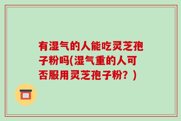 有湿气的人能吃灵芝孢子粉吗(湿气重的人可否服用灵芝孢子粉?)-第1张图片-破壁灵芝孢子粉研究指南 有湿气的人能吃灵芝孢子粉吗(湿气重的人可否服用灵芝孢子粉?)-第1张图片-破壁灵芝孢子粉研究指南