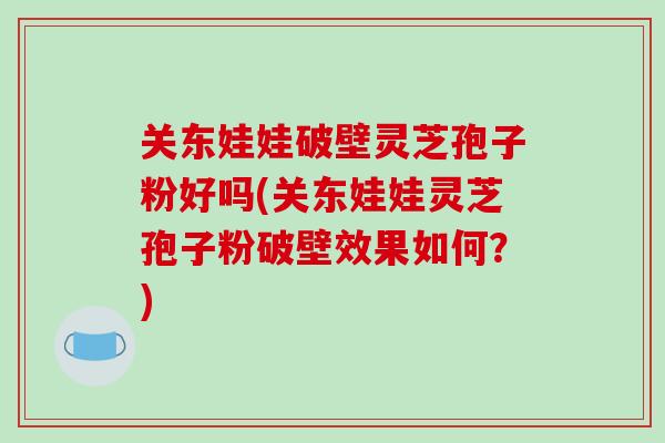 关东娃娃破壁灵芝孢子粉好吗(关东娃娃灵芝孢子粉破壁效果如何?)-第1张图片-破壁灵芝孢子粉研究指南 关东娃娃破壁灵芝孢子粉好吗(关东娃娃灵芝孢子粉破壁效果如何?)-第1张图片-破壁灵芝孢子粉研究指南