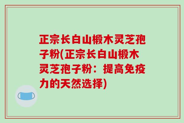 正宗长白山椴木灵芝孢子粉(正宗长白山椴木灵芝孢子粉:提高免疫力的天然选择)-第1张图片-破壁灵芝孢子粉研究指南 正宗长白山椴木灵芝孢子粉(正宗长白山椴木灵芝孢子粉:提高免疫力的天然选择)-第1张图片-破壁灵芝孢子粉研究指南