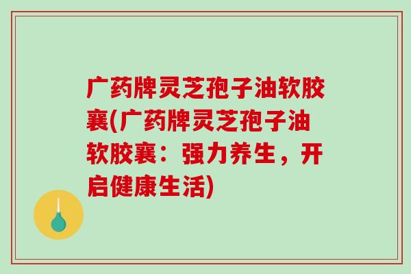 广药牌灵芝孢子油软胶襄(广药牌灵芝孢子油软胶襄:强力养生,开启健康生活)-第1张图片-破壁灵芝孢子粉研究指南 广药牌灵芝孢子油软胶襄(广药牌灵芝孢子油软胶襄:强力养生,开启健康生活)-第1张图片-破壁灵芝孢子粉研究指南