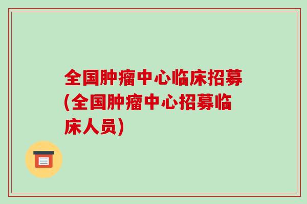 全国肿瘤中心临床招募(全国肿瘤中心招募临床人员)-第1张图片-破壁灵芝孢子粉研究指南 全国肿瘤中心临床招募(全国肿瘤中心招募临床人员)-第1张图片-破壁灵芝孢子粉研究指南