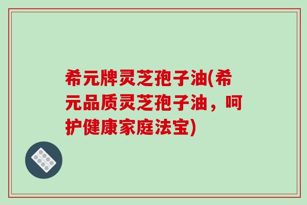 希元牌灵芝孢子油(希元品质灵芝孢子油,呵护健康家庭法宝)-第1张图片-破壁灵芝孢子粉研究指南 希元牌灵芝孢子油(希元品质灵芝孢子油,呵护健康家庭法宝)-第1张图片-破壁灵芝孢子粉研究指南
