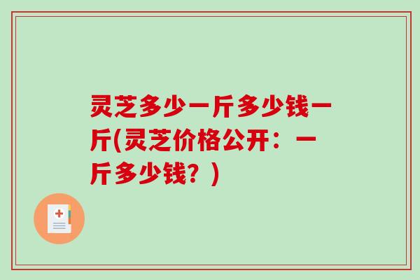 灵芝多少一斤多少钱一斤(灵芝价格公开:一斤多少钱?)-第1张图片-破壁灵芝孢子粉研究指南 灵芝多少一斤多少钱一斤(灵芝价格公开:一斤多少钱?)-第1张图片-破壁灵芝孢子粉研究指南
