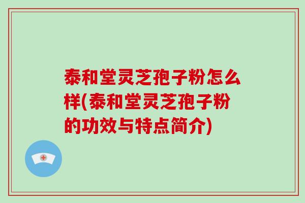 泰和堂灵芝孢子粉怎么样(泰和堂灵芝孢子粉的功效与特点简介)-第1张图片-破壁灵芝孢子粉研究指南 泰和堂灵芝孢子粉怎么样(泰和堂灵芝孢子粉的功效与特点简介)-第1张图片-破壁灵芝孢子粉研究指南