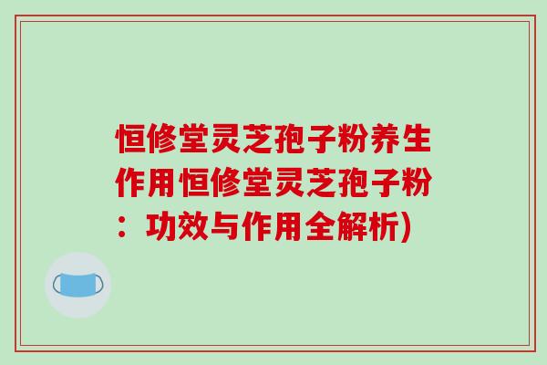 恒修堂灵芝孢子粉养生作用恒修堂灵芝孢子粉:功效与作用全解析)-第1张图片-破壁灵芝孢子粉研究指南 恒修堂灵芝孢子粉养生作用恒修堂灵芝孢子粉:功效与作用全解析)-第1张图片-破壁灵芝孢子粉研究指南