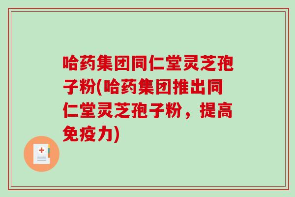 哈药集团同仁堂灵芝孢子粉(哈药集团推出同仁堂灵芝孢子粉,提高免疫力)-第1张图片-破壁灵芝孢子粉研究指南 哈药集团同仁堂灵芝孢子粉(哈药集团推出同仁堂灵芝孢子粉,提高免疫力)-第1张图片-破壁灵芝孢子粉研究指南