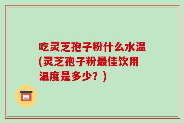 吃灵芝孢子粉什么水温(灵芝孢子粉最佳饮用温度是多少?)-第1张图片-破壁灵芝孢子粉研究指南 吃灵芝孢子粉什么水温(灵芝孢子粉最佳饮用温度是多少?)-第1张图片-破壁灵芝孢子粉研究指南