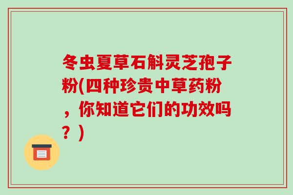 冬虫夏草石斛灵芝孢子粉(四种珍贵中草药粉,你知道它们的功效吗?)-第1张图片-破壁灵芝孢子粉研究指南 冬虫夏草石斛灵芝孢子粉(四种珍贵中草药粉,你知道它们的功效吗?)-第1张图片-破壁灵芝孢子粉研究指南