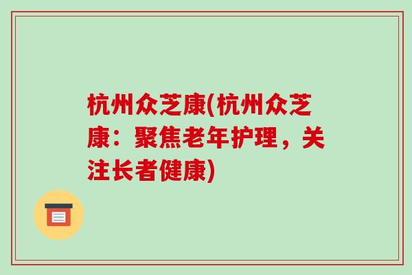 杭州众芝康(杭州众芝康:聚焦老年护理,关注长者健康)-第1张图片-破壁灵芝孢子粉研究指南 杭州众芝康(杭州众芝康:聚焦老年护理,关注长者健康)-第1张图片-破壁灵芝孢子粉研究指南