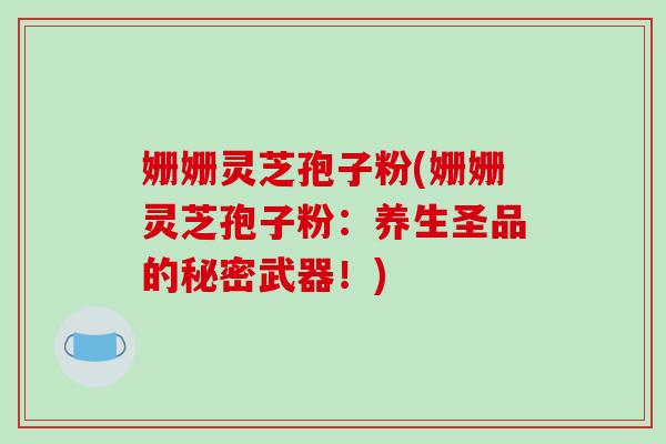 姗姗灵芝孢子粉(姗姗灵芝孢子粉:养生圣品的秘密武器!)-第1张图片-破壁灵芝孢子粉研究指南 姗姗灵芝孢子粉(姗姗灵芝孢子粉:养生圣品的秘密武器!)-第1张图片-破壁灵芝孢子粉研究指南