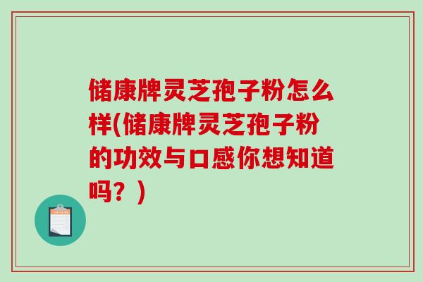 储康牌灵芝孢子粉怎么样(储康牌灵芝孢子粉的功效与口感你想知道吗?)-第1张图片-破壁灵芝孢子粉研究指南 储康牌灵芝孢子粉怎么样(储康牌灵芝孢子粉的功效与口感你想知道吗?)-第1张图片-破壁灵芝孢子粉研究指南