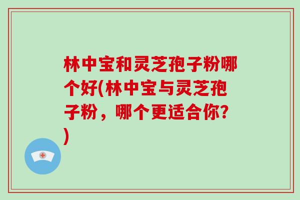 林中宝和灵芝孢子粉哪个好(林中宝与灵芝孢子粉,哪个更适合你?)-第1张图片-破壁灵芝孢子粉研究指南 林中宝和灵芝孢子粉哪个好(林中宝与灵芝孢子粉,哪个更适合你?)-第1张图片-破壁灵芝孢子粉研究指南