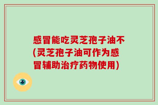 感冒能吃灵芝孢子油不(灵芝孢子油可作为感冒辅助治疗药物使用)-第1张图片-破壁灵芝孢子粉研究指南