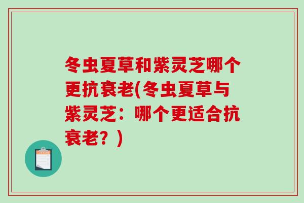 冬虫夏草和紫灵芝哪个更抗衰老(冬虫夏草与紫灵芝：哪个更适合抗衰老？)-第1张图片-破壁灵芝孢子粉研究指南
