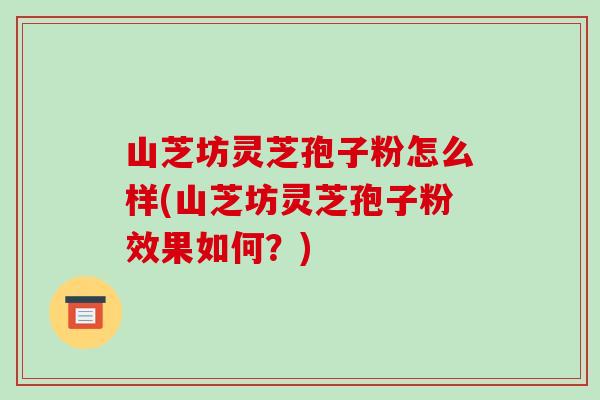 山芝坊灵芝孢子粉怎么样(山芝坊灵芝孢子粉效果如何？)-第1张图片-破壁灵芝孢子粉研究指南