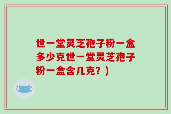 世一堂灵芝孢子粉一盒多少克世一堂灵芝孢子粉一盒含几克?)-第1张图片-破壁灵芝孢子粉研究指南 世一堂灵芝孢子粉一盒多少克世一堂灵芝孢子粉一盒含几克?)-第1张图片-破壁灵芝孢子粉研究指南