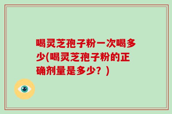 喝灵芝孢子粉一次喝多少(喝灵芝孢子粉的正确剂量是多少?)-第1张图片-破壁灵芝孢子粉研究指南 喝灵芝孢子粉一次喝多少(喝灵芝孢子粉的正确剂量是多少?)-第1张图片-破壁灵芝孢子粉研究指南