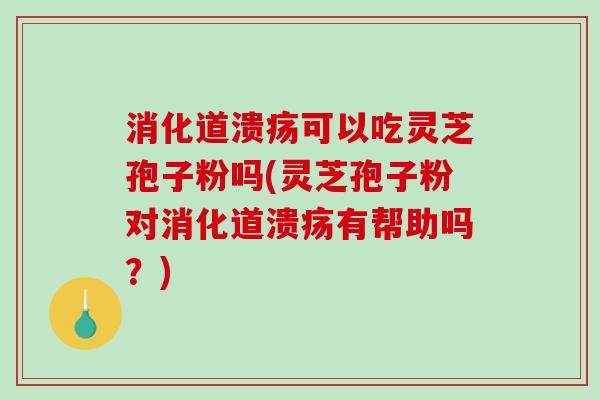 消化道溃疡可以吃灵芝孢子粉吗(灵芝孢子粉对消化道溃疡有帮助吗?)-第1张图片-破壁灵芝孢子粉研究指南 消化道溃疡可以吃灵芝孢子粉吗(灵芝孢子粉对消化道溃疡有帮助吗?)-第1张图片-破壁灵芝孢子粉研究指南
