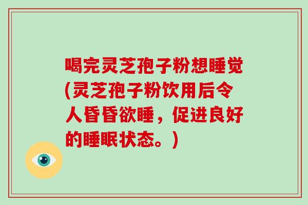 喝完灵芝孢子粉想睡觉(灵芝孢子粉饮用后令人昏昏欲睡,促进良好的睡眠状态。)-第1张图片-破壁灵芝孢子粉研究指南 喝完灵芝孢子粉想睡觉(灵芝孢子粉饮用后令人昏昏欲睡,促进良好的睡眠状态。)-第1张图片-破壁灵芝孢子粉研究指南