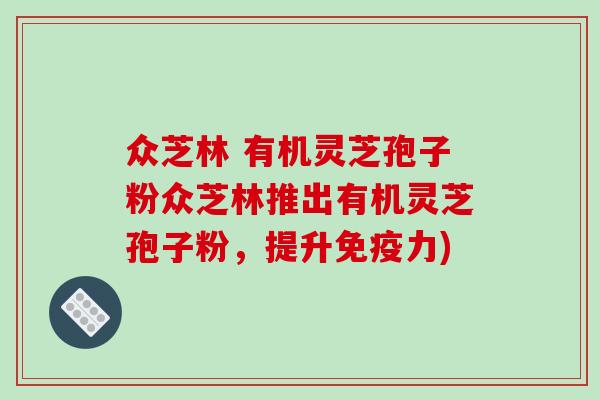 众芝林 有机灵芝孢子粉众芝林推出有机灵芝孢子粉,提升免疫力)-第1张图片-破壁灵芝孢子粉研究指南 众芝林 有机灵芝孢子粉众芝林推出有机灵芝孢子粉,提升免疫力)-第1张图片-破壁灵芝孢子粉研究指南
