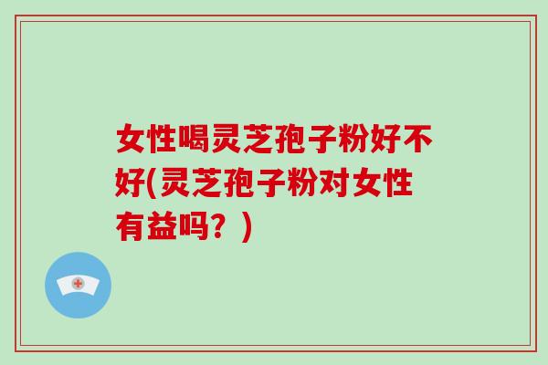女性喝灵芝孢子粉好不好(灵芝孢子粉对女性有益吗？)-第1张图片-破壁灵芝孢子粉研究指南
