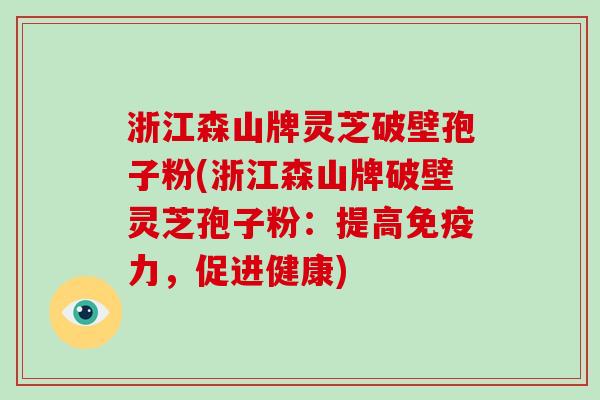 浙江森山牌灵芝破壁孢子粉(浙江森山牌破壁灵芝孢子粉:提高免疫力,促进健康)-第1张图片-破壁灵芝孢子粉研究指南 浙江森山牌灵芝破壁孢子粉(浙江森山牌破壁灵芝孢子粉:提高免疫力,促进健康)-第1张图片-破壁灵芝孢子粉研究指南