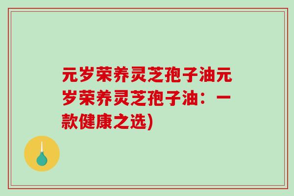 元岁荣养灵芝孢子油元岁荣养灵芝孢子油：一款健康之选)-第1张图片-破壁灵芝孢子粉研究指南