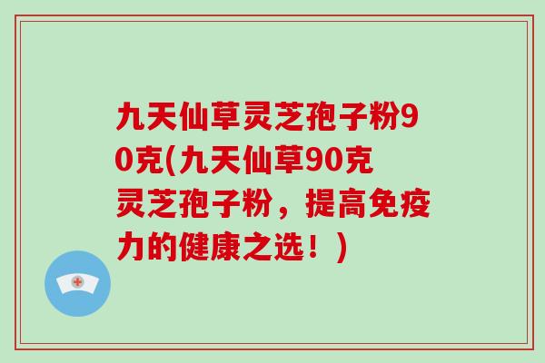 九天仙草灵芝孢子粉90克(九天仙草90克灵芝孢子粉,提高免疫力的健康之选!)-第1张图片-破壁灵芝孢子粉研究指南 九天仙草灵芝孢子粉90克(九天仙草90克灵芝孢子粉,提高免疫力的健康之选!)-第1张图片-破壁灵芝孢子粉研究指南
