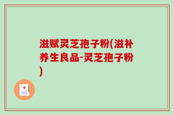 滋赋灵芝孢子粉(滋补养生良品-灵芝孢子粉)-第1张图片-破壁灵芝孢子粉研究指南 滋赋灵芝孢子粉(滋补养生良品-灵芝孢子粉)-第1张图片-破壁灵芝孢子粉研究指南