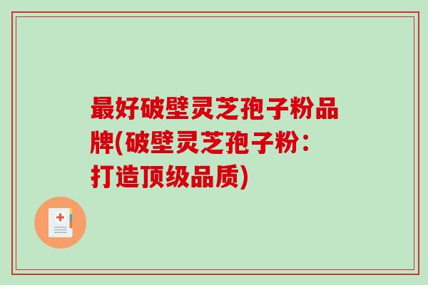 最好破壁灵芝孢子粉品牌(破壁灵芝孢子粉:打造顶级品质)-第1张图片-破壁灵芝孢子粉研究指南 最好破壁灵芝孢子粉品牌(破壁灵芝孢子粉:打造顶级品质)-第1张图片-破壁灵芝孢子粉研究指南