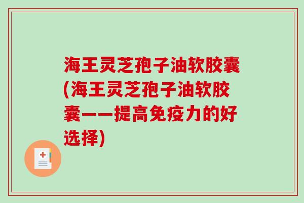 海王灵芝孢子油软胶囊(海王灵芝孢子油软胶囊——提高免疫力的好选择)-第1张图片-破壁灵芝孢子粉研究指南 海王灵芝孢子油软胶囊(海王灵芝孢子油软胶囊——提高免疫力的好选择)-第1张图片-破壁灵芝孢子粉研究指南