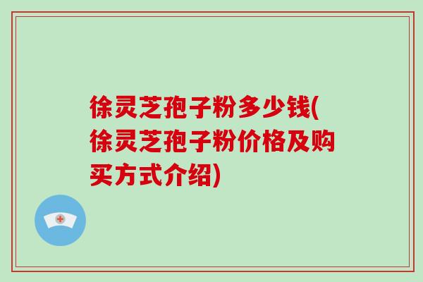 徐灵芝孢子粉多少钱(徐灵芝孢子粉价格及购买方式介绍)-第1张图片-破壁灵芝孢子粉研究指南 徐灵芝孢子粉多少钱(徐灵芝孢子粉价格及购买方式介绍)-第1张图片-破壁灵芝孢子粉研究指南