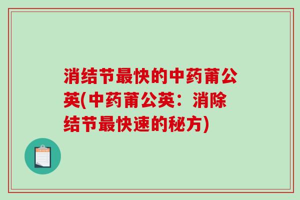 消结节最快的中药莆公英(中药莆公英：消除结节最快速的秘方)-第1张图片-破壁灵芝孢子粉研究指南