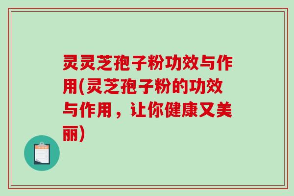 灵灵芝孢子粉功效与作用(灵芝孢子粉的功效与作用,让你健康又美丽)-第1张图片-破壁灵芝孢子粉研究指南 灵灵芝孢子粉功效与作用(灵芝孢子粉的功效与作用,让你健康又美丽)-第1张图片-破壁灵芝孢子粉研究指南