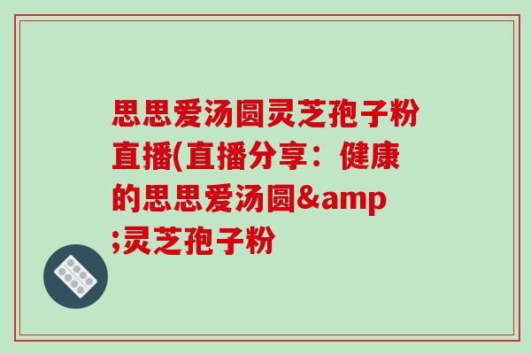 思思爱汤圆灵芝孢子粉直播(直播分享:健康的思思爱汤圆&灵芝孢子粉-第1张图片-破壁灵芝孢子粉研究指南 思思爱汤圆灵芝孢子粉直播(直播分享:健康的思思爱汤圆&灵芝孢子粉-第1张图片-破壁灵芝孢子粉研究指南