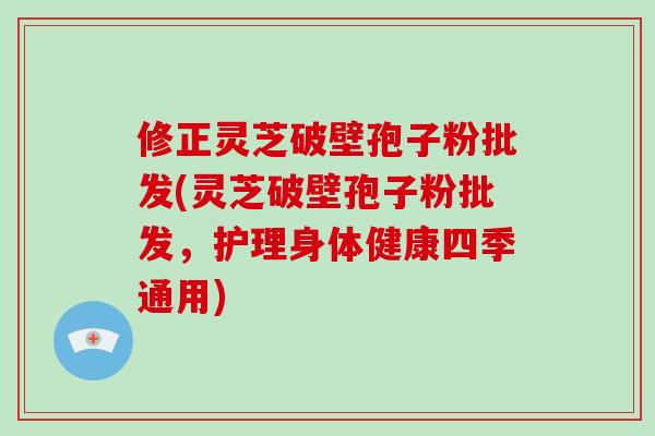 修正灵芝破壁孢子粉批发(灵芝破壁孢子粉批发,护理身体健康四季通用)-第1张图片-破壁灵芝孢子粉研究指南 修正灵芝破壁孢子粉批发(灵芝破壁孢子粉批发,护理身体健康四季通用)-第1张图片-破壁灵芝孢子粉研究指南