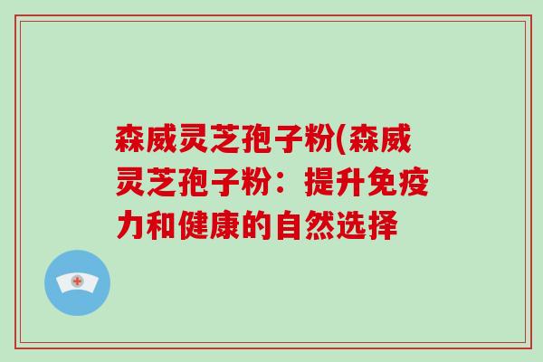 森威灵芝孢子粉(森威灵芝孢子粉:提升免疫力和健康的自然选择-第1张图片-破壁灵芝孢子粉研究指南 森威灵芝孢子粉(森威灵芝孢子粉:提升免疫力和健康的自然选择-第1张图片-破壁灵芝孢子粉研究指南