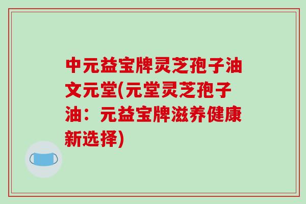 中元益宝牌灵芝孢子油文元堂(元堂灵芝孢子油:元益宝牌滋养健康新选择)-第1张图片-破壁灵芝孢子粉研究指南 中元益宝牌灵芝孢子油文元堂(元堂灵芝孢子油:元益宝牌滋养健康新选择)-第1张图片-破壁灵芝孢子粉研究指南