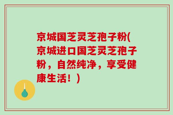 京城国芝灵芝孢子粉(京城进口国芝灵芝孢子粉,自然纯净,享受健康生活!)-第1张图片-破壁灵芝孢子粉研究指南 京城国芝灵芝孢子粉(京城进口国芝灵芝孢子粉,自然纯净,享受健康生活!)-第1张图片-破壁灵芝孢子粉研究指南
