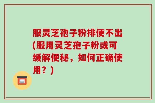 服灵芝孢子粉排便不出(服用灵芝孢子粉或可缓解便秘,如何正确使用?)-第1张图片-破壁灵芝孢子粉研究指南 服灵芝孢子粉排便不出(服用灵芝孢子粉或可缓解便秘,如何正确使用?)-第1张图片-破壁灵芝孢子粉研究指南