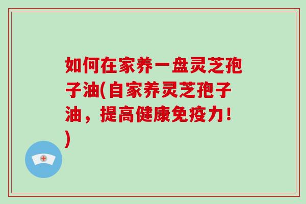 如何在家养一盘灵芝孢子油(自家养灵芝孢子油,提高健康免疫力!)-第1张图片-破壁灵芝孢子粉研究指南 如何在家养一盘灵芝孢子油(自家养灵芝孢子油,提高健康免疫力!)-第1张图片-破壁灵芝孢子粉研究指南