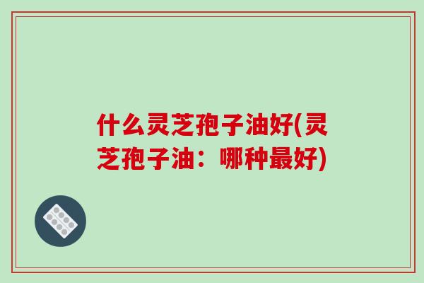 什么灵芝孢子油好(灵芝孢子油:哪种最好)-第1张图片-破壁灵芝孢子粉研究指南 什么灵芝孢子油好(灵芝孢子油:哪种最好)-第1张图片-破壁灵芝孢子粉研究指南