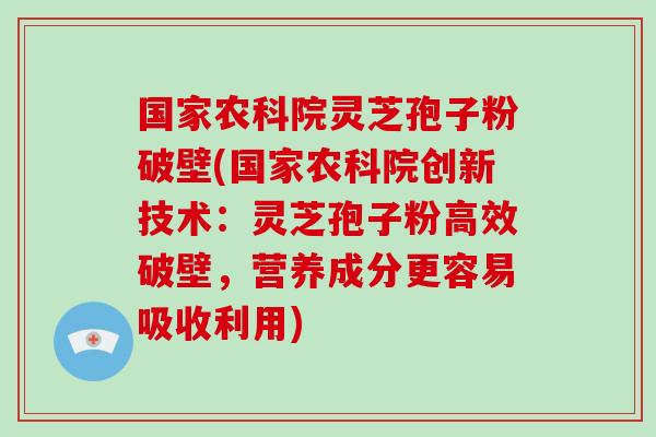 国家农科院灵芝孢子粉破壁(国家农科院创新技术:灵芝孢子粉高效破壁,营养成分更容易吸收利用)-第1张图片-破壁灵芝孢子粉研究指南 国家农科院灵芝孢子粉破壁(国家农科院创新技术:灵芝孢子粉高效破壁,营养成分更容易吸收利用)-第1张图片-破壁灵芝孢子粉研究指南